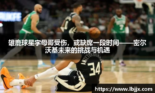 雄鹿球星字母哥受伤，或缺席一段时间——密尔沃基未来的挑战与机遇