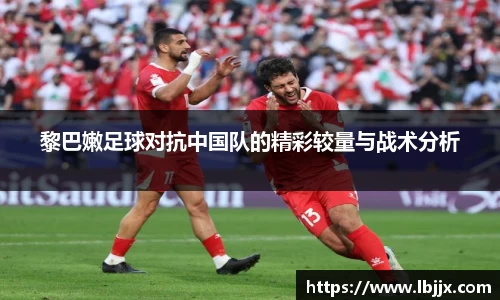 黎巴嫩足球对抗中国队的精彩较量与战术分析