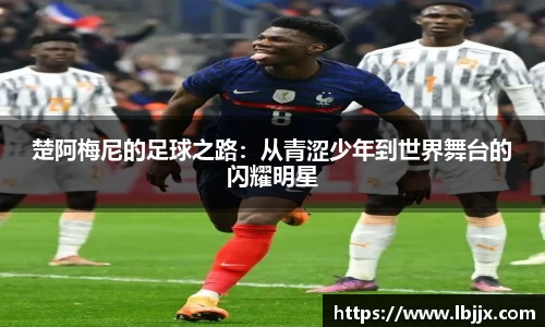 楚阿梅尼的足球之路：从青涩少年到世界舞台的闪耀明星