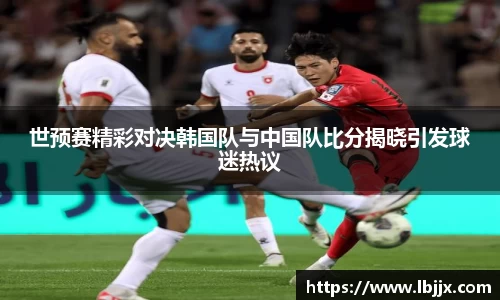 世预赛精彩对决韩国队与中国队比分揭晓引发球迷热议