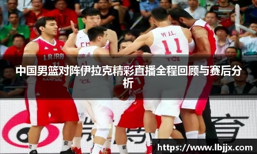 中国男篮对阵伊拉克精彩直播全程回顾与赛后分析