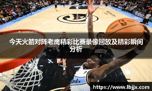 今天火箭对阵老鹰精彩比赛录像回放及精彩瞬间分析